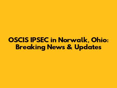 OSCIS IPSEC in Norwalk, Ohio: Breaking News & Updates