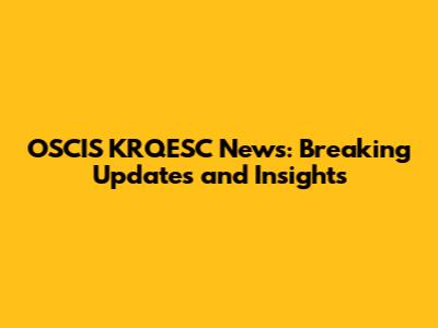 OSCIS KRQESC News: Breaking Updates and Insights