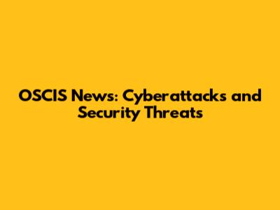 OSCIS News: Cyberattacks and Security Threats