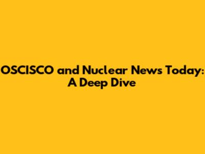 OSCISCO and Nuclear News Today: A Deep Dive
