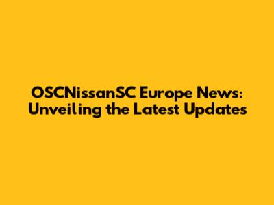 OSCNissanSC Europe News: Unveiling the Latest Updates