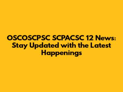 OSCOSCPSC SCPACSC 12 News: Stay Updated with the Latest Happenings