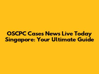 OSCPC Cases News Live Today Singapore: Your Ultimate Guide