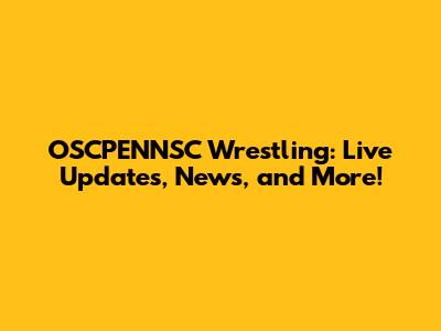 OSCPENNSC Wrestling: Live Updates, News, and More!