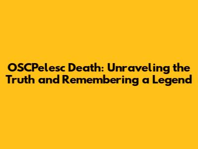 OSCPelesc Death: Unraveling the Truth and Remembering a Legend