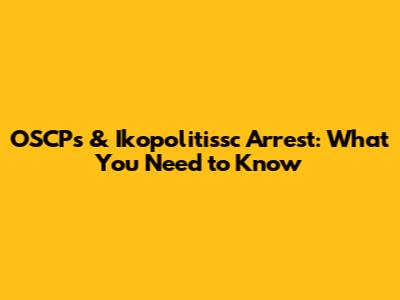 OSCPs & Ikopolitissc Arrest: What You Need to Know