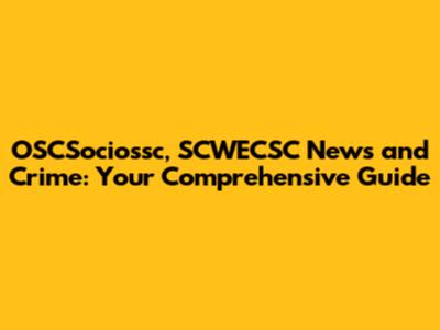 OSCSociossc, SCWECSC News and Crime: Your Comprehensive Guide
