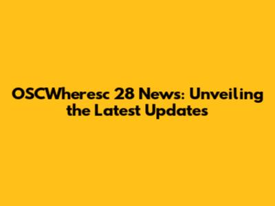 OSCWheresc 28 News: Unveiling the Latest Updates