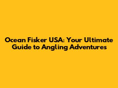 Ocean Fisker USA: Your Ultimate Guide to Angling Adventures