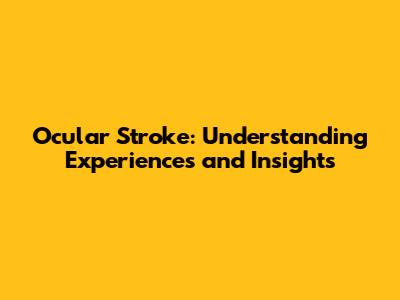 Ocular Stroke: Understanding Experiences and Insights