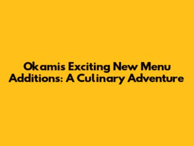 Okami's Exciting New Menu Additions: A Culinary Adventure