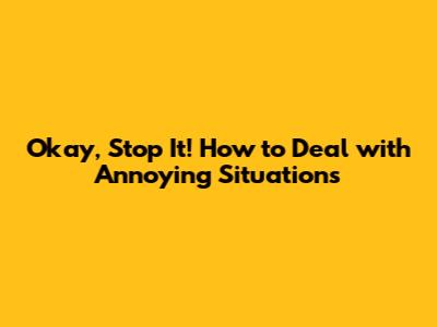 Okay, Stop It! How to Deal with Annoying Situations