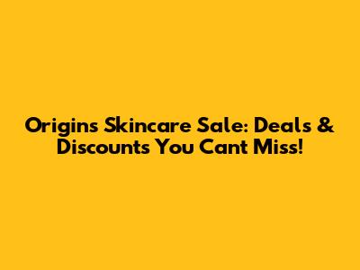 Origins Skincare Sale: Deals & Discounts You Can't Miss!