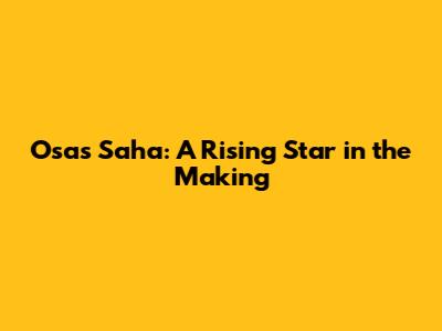 Osas Saha: A Rising Star in the Making