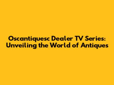 Oscantiquesc Dealer TV Series: Unveiling the World of Antiques