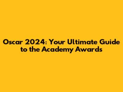 Oscar 2024: Your Ultimate Guide to the Academy Awards