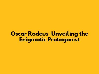 Oscar Rodeus: Unveiling the Enigmatic Protagonist