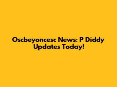 Oscbeyoncesc News: P Diddy Updates Today!