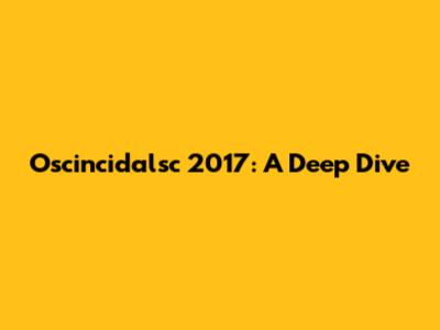 Oscincidalsc 2017: A Deep Dive