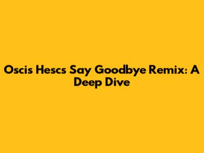 Oscis Hesc's 'Say Goodbye' Remix: A Deep Dive