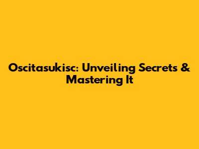 Oscitasukisc: Unveiling Secrets & Mastering It