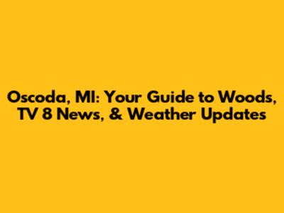 Oscoda, MI: Your Guide to Woods, TV 8 News, & Weather Updates