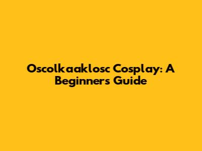 Oscolkaaklosc Cosplay: A Beginner's Guide