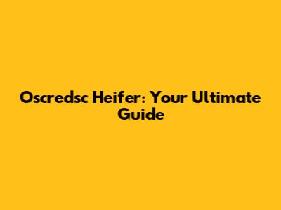 Oscredsc Heifer: Your Ultimate Guide