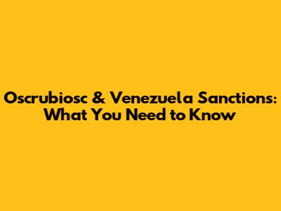 Oscrubiosc & Venezuela Sanctions: What You Need to Know