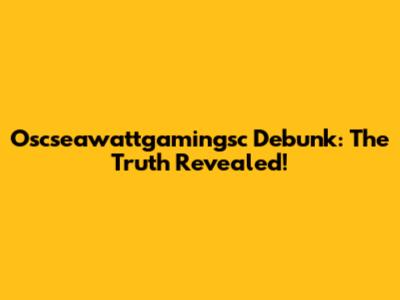 Oscseawattgamingsc Debunk: The Truth Revealed!