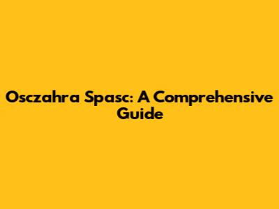 Osczahra Spasc: A Comprehensive Guide