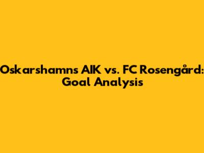 Oskarshamns AIK vs. FC Rosengård: Goal Analysis