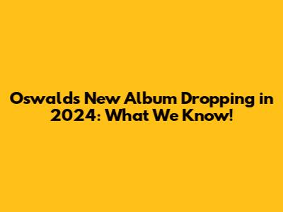 Oswald's New Album Dropping in 2024: What We Know!