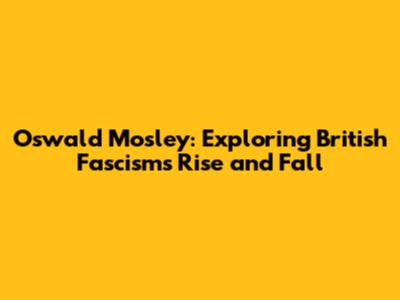 Oswald Mosley: Exploring British Fascism's Rise and Fall