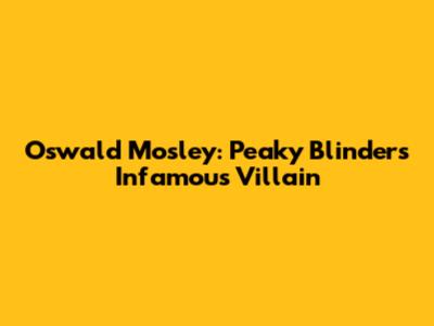 Oswald Mosley: Peaky Blinders' Infamous Villain