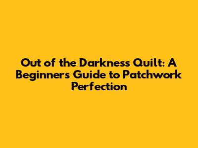 Out of the Darkness Quilt: A Beginner's Guide to Patchwork Perfection
