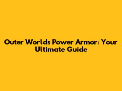 Outer Worlds Power Armor: Your Ultimate Guide