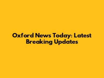 Oxford News Today: Latest Breaking Updates