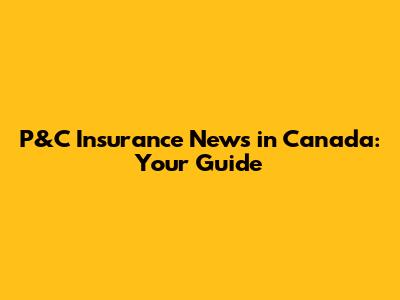 P&C Insurance News in Canada: Your Guide