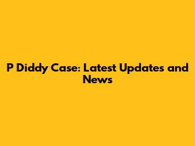 P Diddy Case: Latest Updates and News