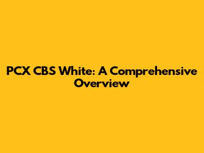PCX CBS White: A Comprehensive Overview