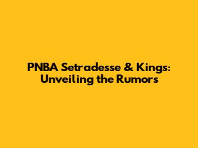 PNBA Setradesse & Kings: Unveiling the Rumors