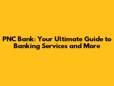 PNC Bank: Your Ultimate Guide to Banking Services and More