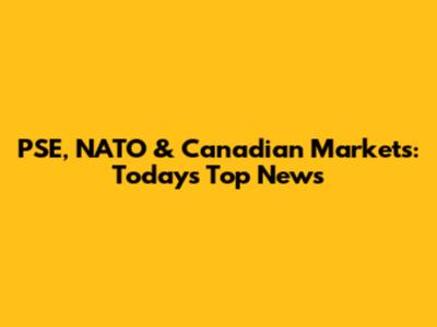 PSE, NATO & Canadian Markets: Today's Top News
