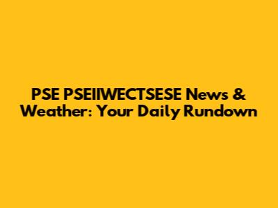 PSE PSEIIWECTSESE News & Weather: Your Daily Rundown