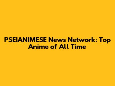 PSEIANIMESE News Network: Top Anime of All Time