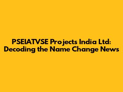 PSEIATVSE Projects India Ltd: Decoding the Name Change News