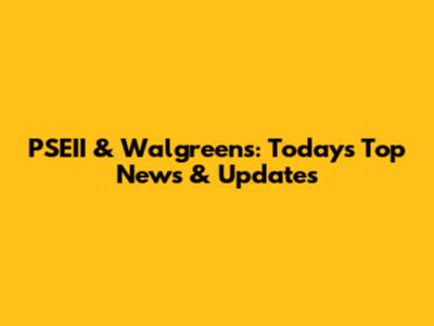 PSEII & Walgreens: Today's Top News & Updates