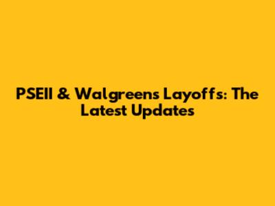 PSEII & Walgreens Layoffs: The Latest Updates