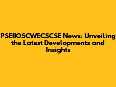 PSEIIOSCWECSCSE News: Unveiling the Latest Developments and Insights